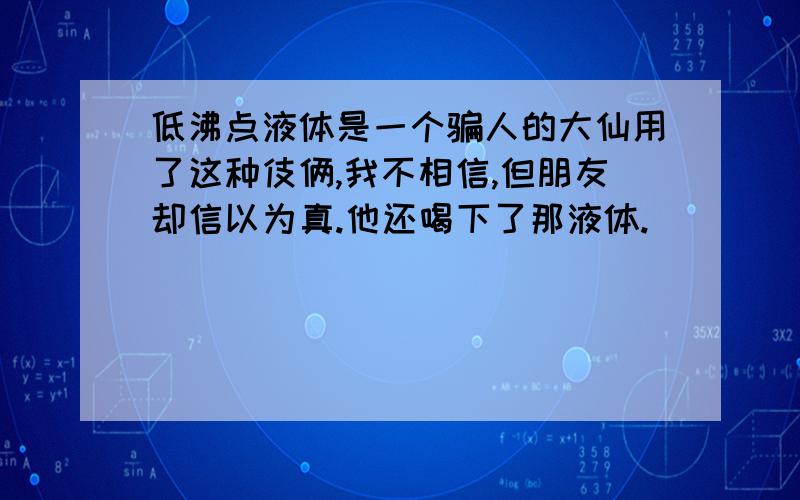 低沸点液体是一个骗人的大仙用了这种伎俩,我不相信,但朋友却信以为真.他还喝下了那液体.