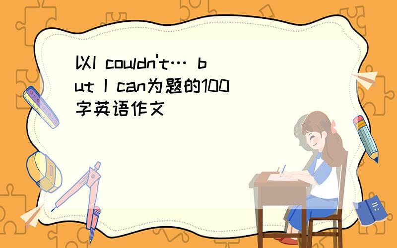 以I couldn't… but I can为题的100字英语作文