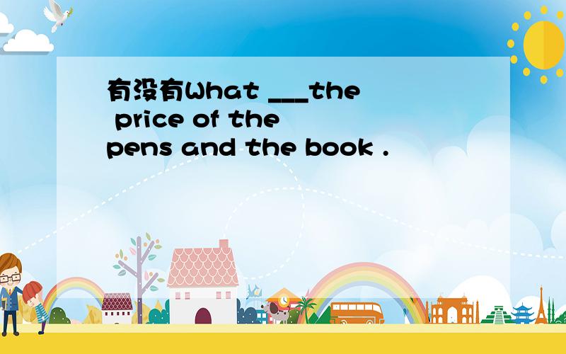 有没有What ___the price of the pens and the book .