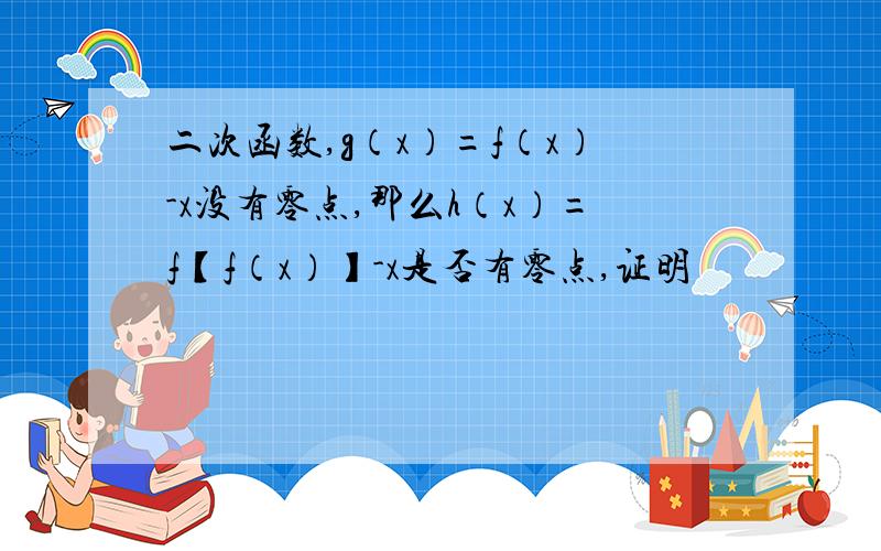 二次函数,g（x）=f（x）-x没有零点,那么h（x）=f【f（x）】-x是否有零点,证明