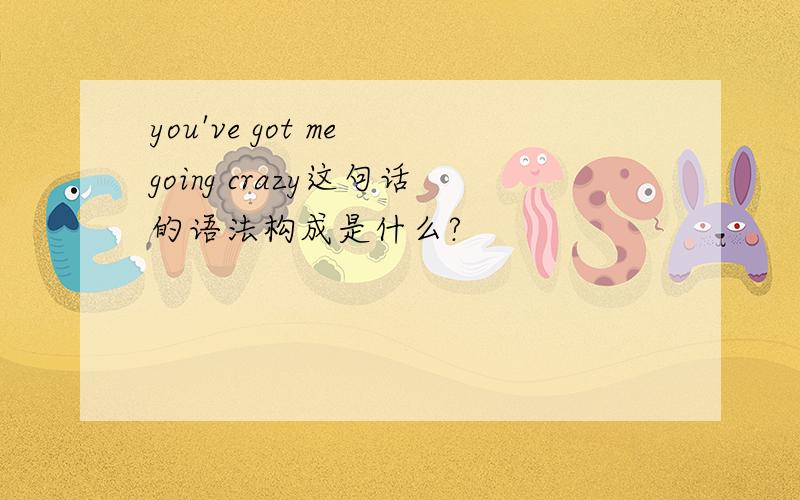 you've got me going crazy这句话的语法构成是什么?