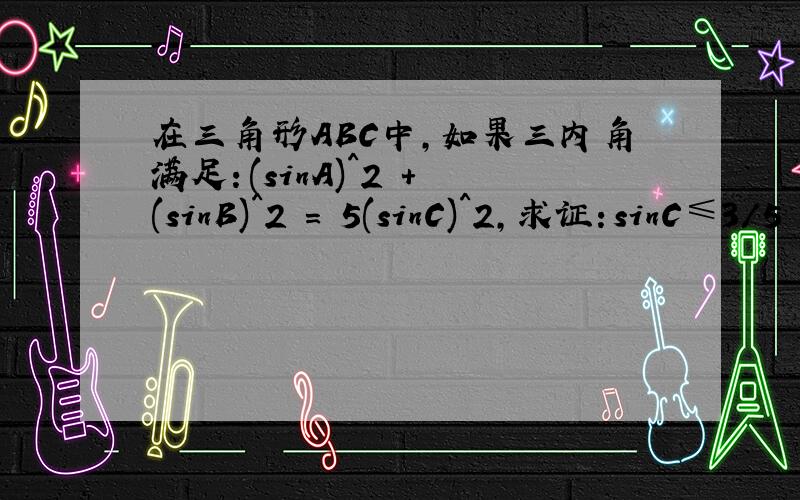 在三角形ABC中,如果三内角满足：(sinA)^2 + (sinB)^2 = 5(sinC)^2,求证：sinC≤3/5