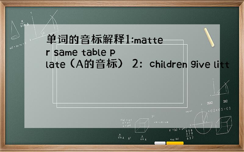 单词的音标解释1:matter same table plate (A的音标） 2：children give litt