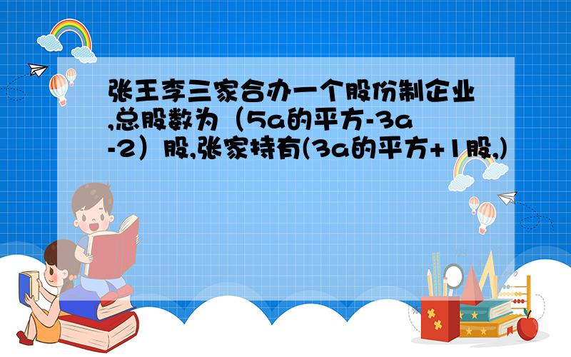 张王李三家合办一个股份制企业,总股数为（5a的平方-3a-2）股,张家持有(3a的平方+1股,)