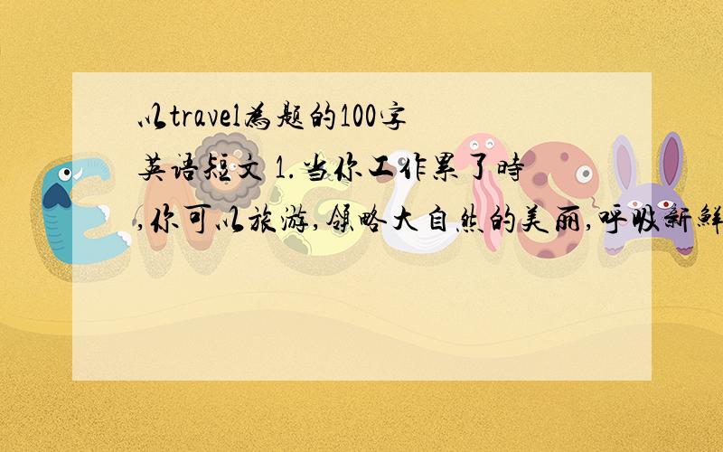 以travel为题的100字英语短文 1.当你工作累了时,你可以旅游,领略大自然的美丽,呼吸新鲜空气还可以交友