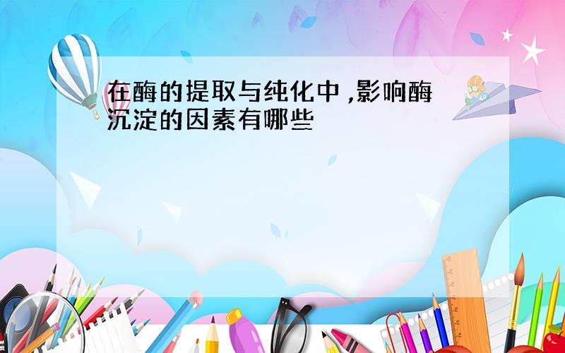 在酶的提取与纯化中 ,影响酶沉淀的因素有哪些