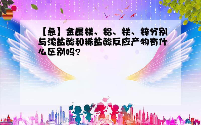 【急】金属镁、铝、铁、锌分别与浓盐酸和稀盐酸反应产物有什么区别吗?