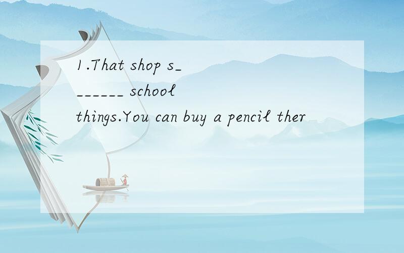 1.That shop s_______ school things.You can buy a pencil ther