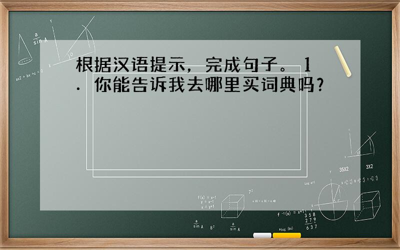 根据汉语提示，完成句子。 1．你能告诉我去哪里买词典吗？