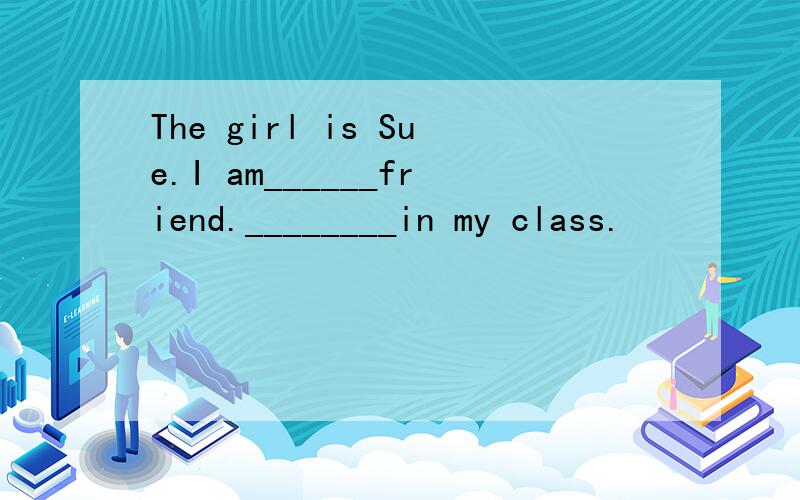 The girl is Sue.I am______friend.________in my class.