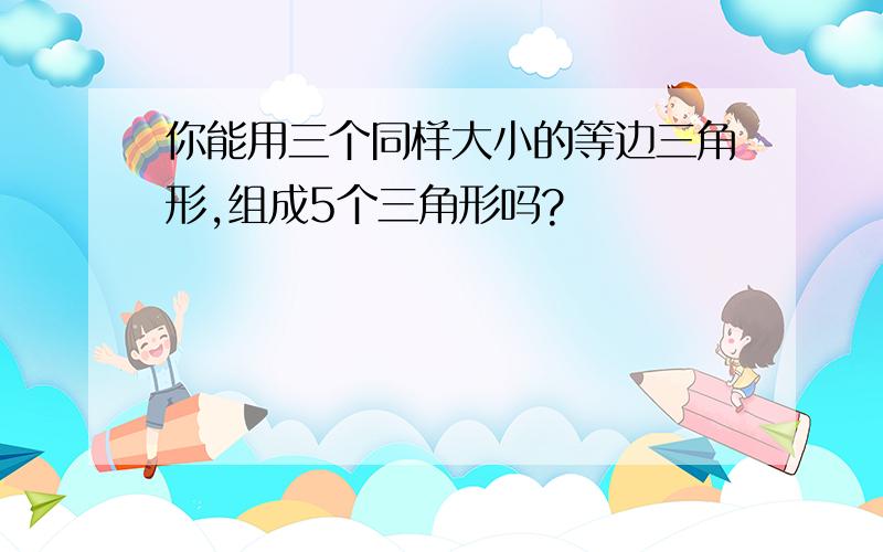 你能用三个同样大小的等边三角形,组成5个三角形吗?