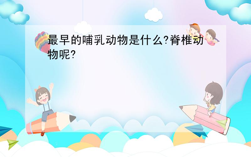 最早的哺乳动物是什么?脊椎动物呢?