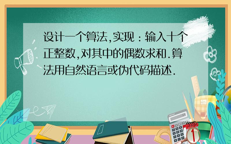 设计一个算法,实现：输入十个正整数,对其中的偶数求和.算法用自然语言或伪代码描述.