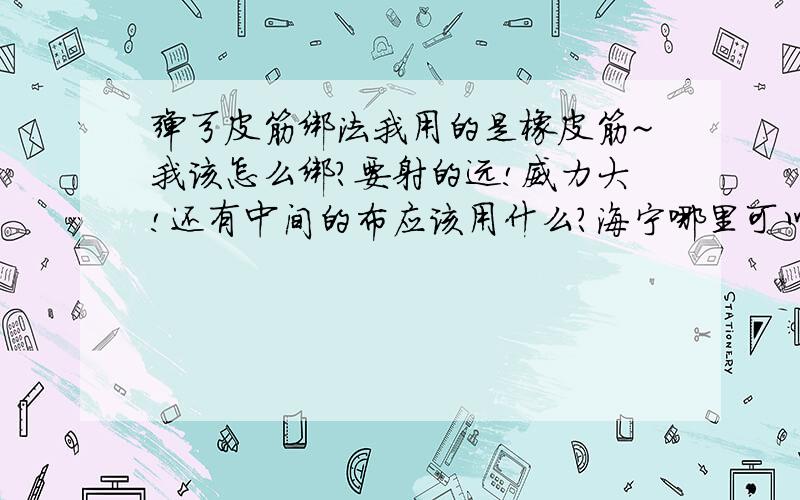 弹弓皮筋绑法我用的是橡皮筋~我该怎么绑?要射的远!威力大!还有中间的布应该用什么?海宁哪里可以弄到弹弓皮筋?