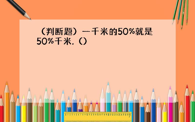 （判断题）一千米的50%就是50%千米.（）