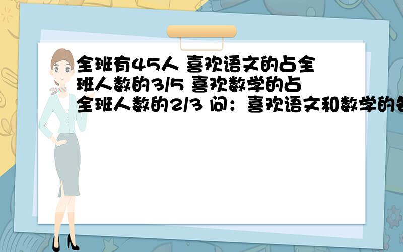 全班有45人 喜欢语文的占全班人数的3/5 喜欢数学的占全班人数的2/3 问：喜欢语文和数学的各有多少人?