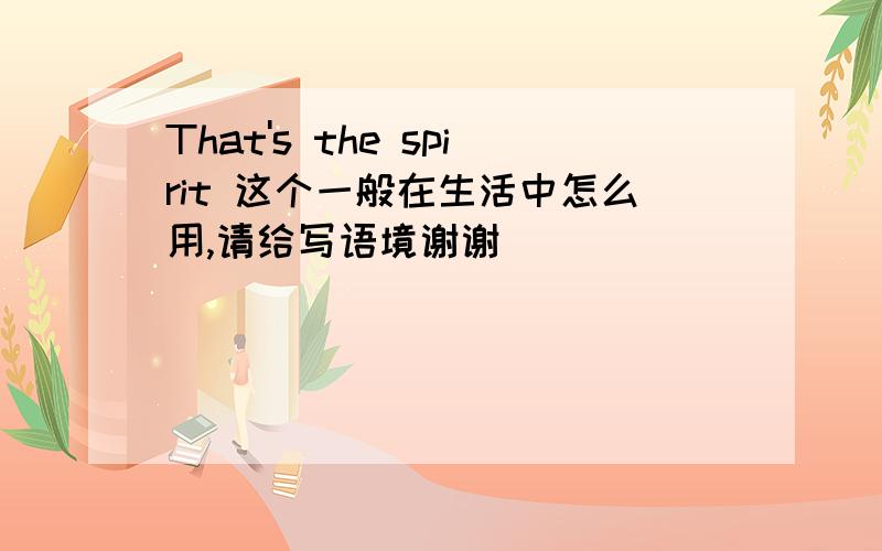 That's the spirit 这个一般在生活中怎么用,请给写语境谢谢