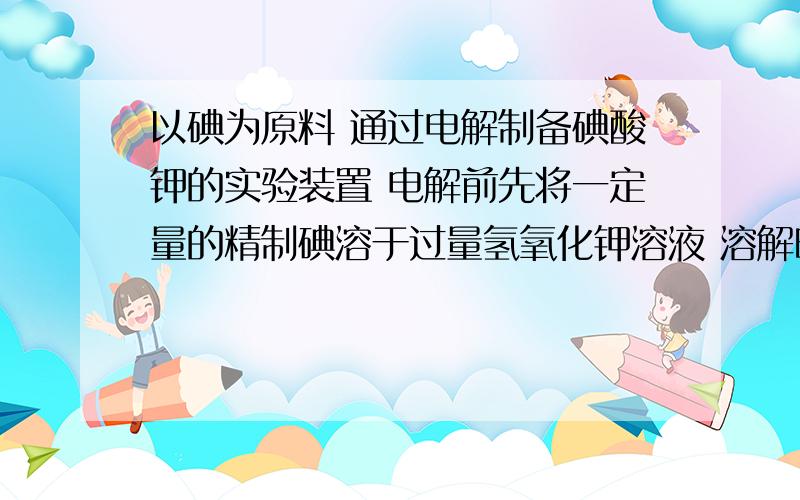 以碘为原料 通过电解制备碘酸钾的实验装置 电解前先将一定量的精制碘溶于过量氢氧化钾溶液 溶解时发生反应：3I2+6OH=