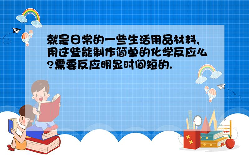 就是日常的一些生活用品材料,用这些能制作简单的化学反应么?需要反应明显时间短的.