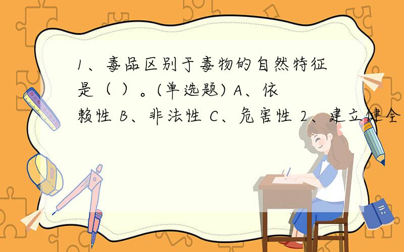 1、毒品区别于毒物的自然特征是（ ）。(单选题) A、依赖性 B、非法性 C、危害性 2、建立健全中小学生毒品