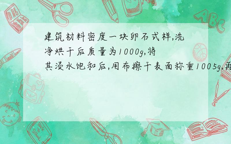 建筑材料密度一块卵石式样,洗净烘干后质量为1000g,将其浸水饱和后,用布擦干表面称重1005g,再装入盛满水后重为18