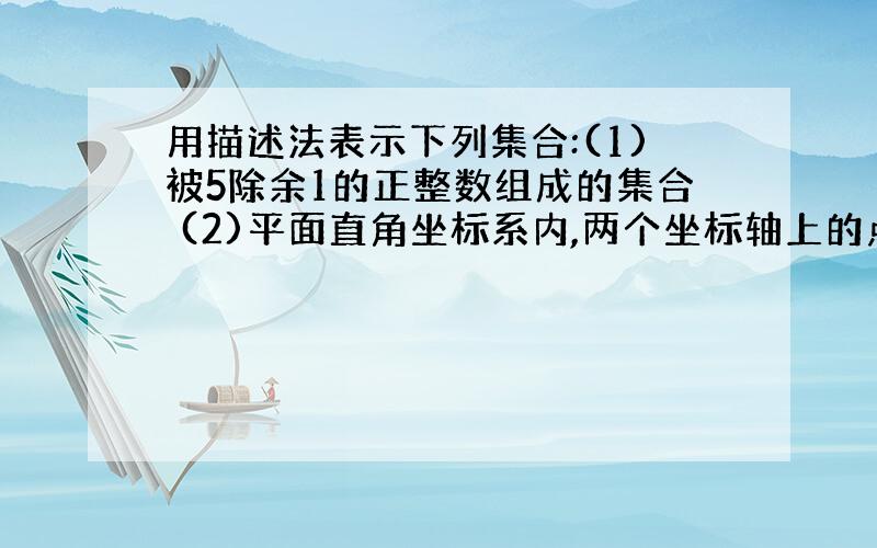 用描述法表示下列集合:(1)被5除余1的正整数组成的集合 (2)平面直角坐标系内,两个坐标轴上的点组成的集合 (3)所有