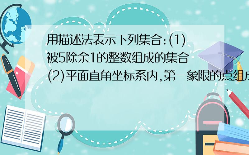 用描述法表示下列集合:(1)被5除余1的整数组成的集合 (2)平面直角坐标系内,第一象限的点组成的集合 (3)所有三角形