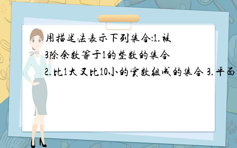 用描述法表示下列集合：1.被3除余数等于1的整数的集合 2.比1大又比10小的实数组成的集合 3.平面直角坐标系