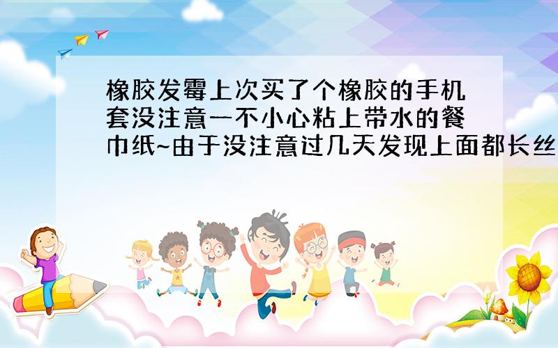 橡胶发霉上次买了个橡胶的手机套没注意一不小心粘上带水的餐巾纸~由于没注意过几天发现上面都长丝了都粘在一起弄下来一看有发黑