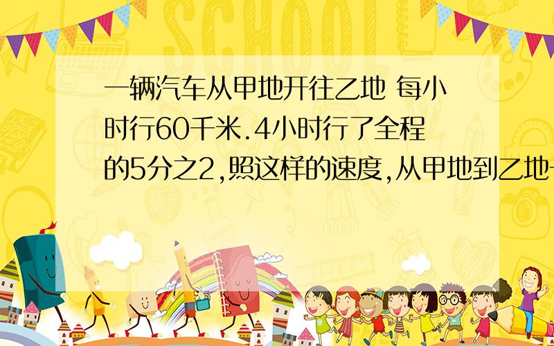 一辆汽车从甲地开往乙地 每小时行60千米.4小时行了全程的5分之2,照这样的速度,从甲地到乙地一共需要多