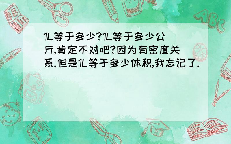 1L等于多少?1L等于多少公斤,肯定不对吧?因为有密度关系.但是1L等于多少体积,我忘记了.