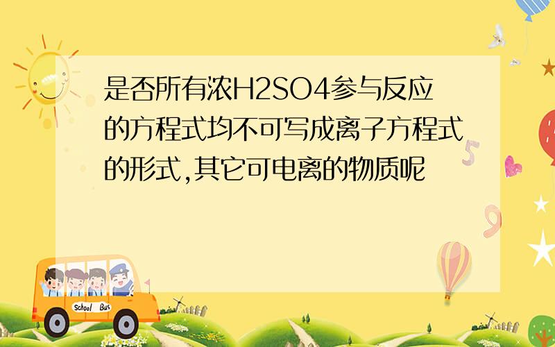 是否所有浓H2SO4参与反应的方程式均不可写成离子方程式的形式,其它可电离的物质呢