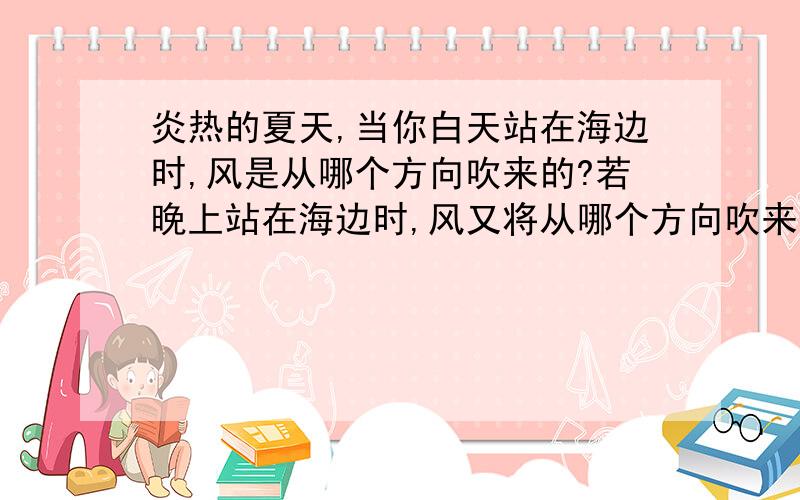 炎热的夏天,当你白天站在海边时,风是从哪个方向吹来的?若晚上站在海边时,风又将从哪个方向吹来?为什么?