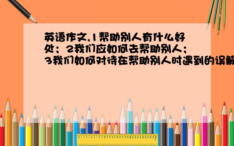 英语作文,1帮助别人有什么好处；2我们应如何去帮助别人；3我们如何对待在帮助别人时遇到的误解