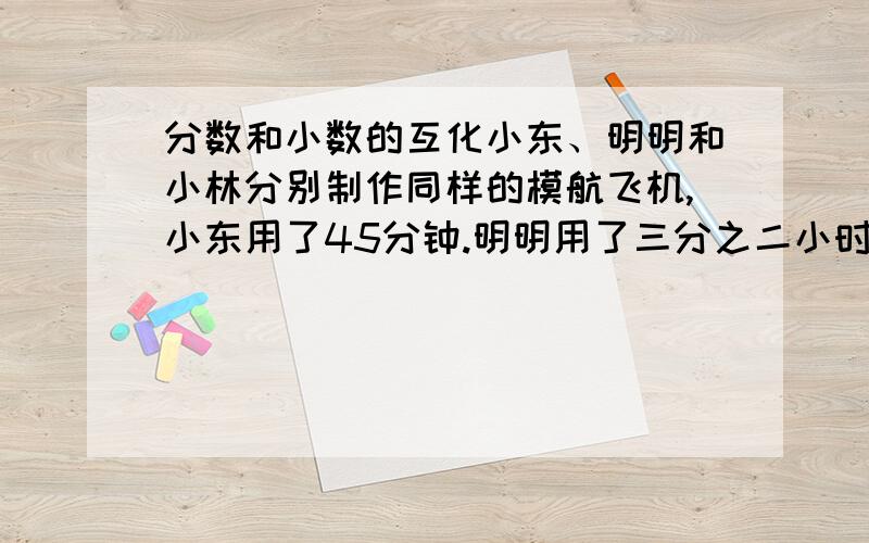 分数和小数的互化小东、明明和小林分别制作同样的模航飞机,小东用了45分钟.明明用了三分之二小时.小林用了0.8小时.谁用