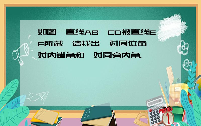 如图,直线AB,CD被直线EF所截,请找出一对同位角,一对内错角和一对同旁内角.