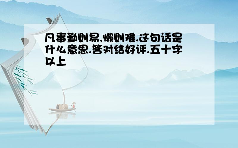 凡事勤则易,懒则难.这句话是什么意思.答对给好评.五十字以上