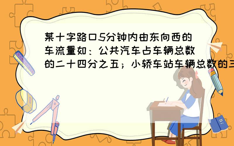 某十字路口5分钟内由东向西的车流量如：公共汽车占车辆总数的二十四分之五；小轿车站车辆总数的三分之一；摩托车占车辆总数的二