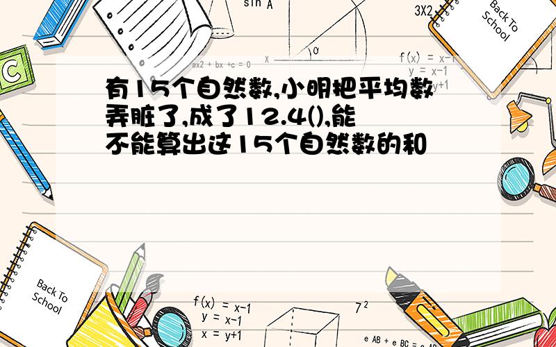 有15个自然数,小明把平均数弄脏了,成了12.4(),能不能算出这15个自然数的和