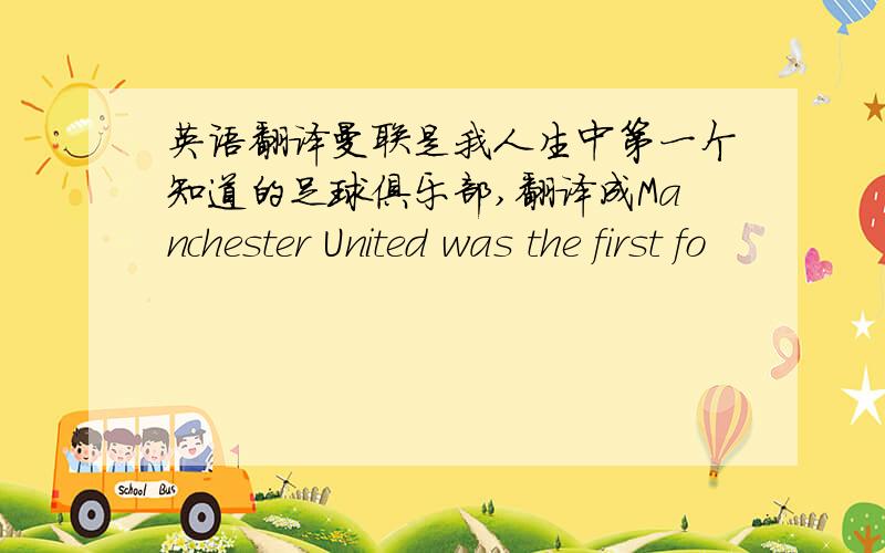 英语翻译曼联是我人生中第一个知道的足球俱乐部,翻译成Manchester United was the first fo