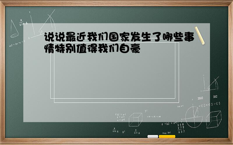 说说最近我们国家发生了哪些事情特别值得我们自豪