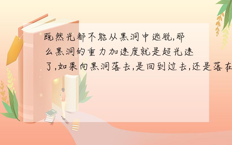 既然光都不能从黑洞中逃脱,那么黑洞的重力加速度就是超光速了,如果向黑洞落去,是回到过去,还是落在上