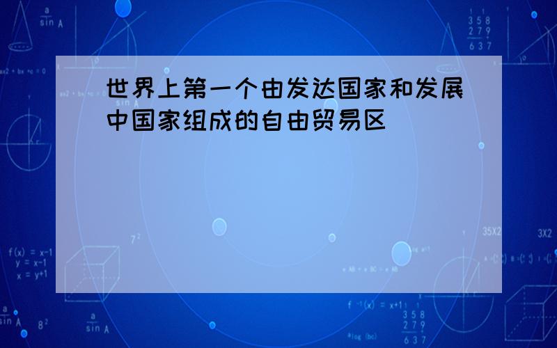 世界上第一个由发达国家和发展中国家组成的自由贸易区