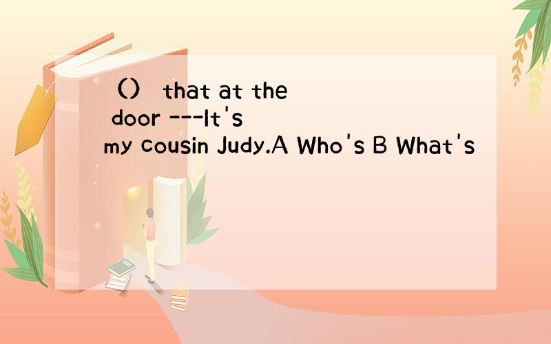 （） that at the door ---It's my cousin Judy.A Who's B What's