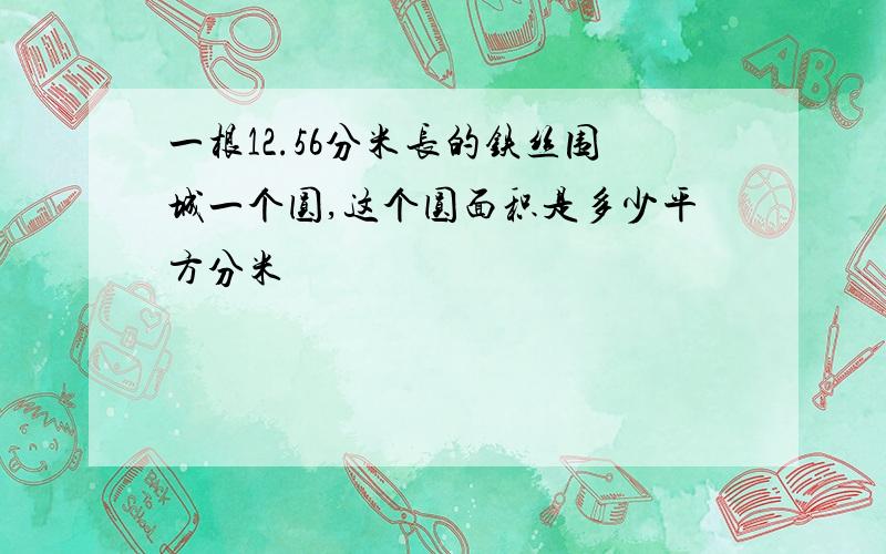 一根12.56分米长的铁丝围城一个圆,这个圆面积是多少平方分米