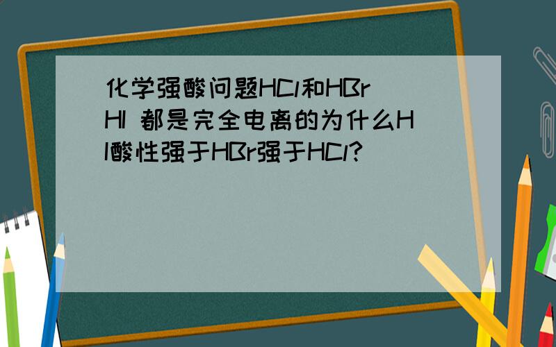 化学强酸问题HCl和HBr HI 都是完全电离的为什么HI酸性强于HBr强于HCl?