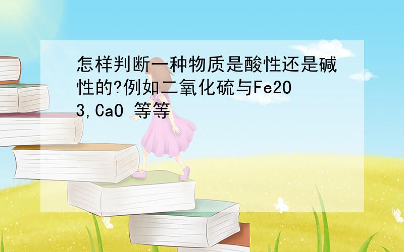 怎样判断一种物质是酸性还是碱性的?例如二氧化硫与Fe2O3,CaO 等等