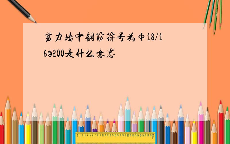 剪力墙中钢筋符号为Ф18/16@200是什么意思