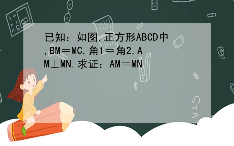 已知：如图,正方形ABCD中,BM＝MC,角1＝角2,AM⊥MN.求证：AM＝MN