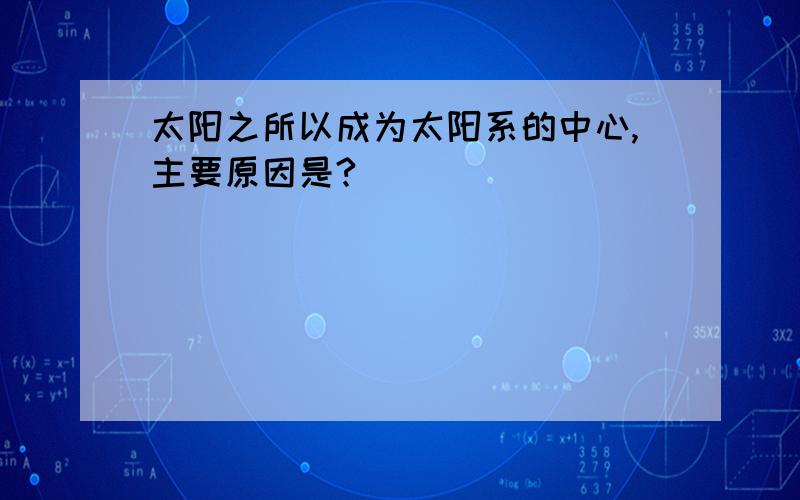 太阳之所以成为太阳系的中心,主要原因是?